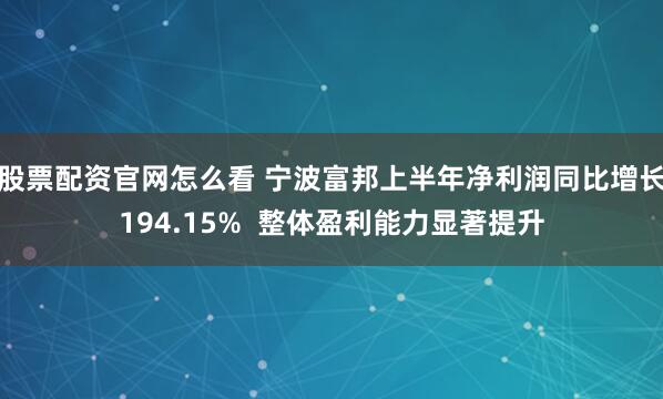 股票配资官网怎么看 宁波富邦上半年净利润同比增长194.15%  整体盈利能力显著提升