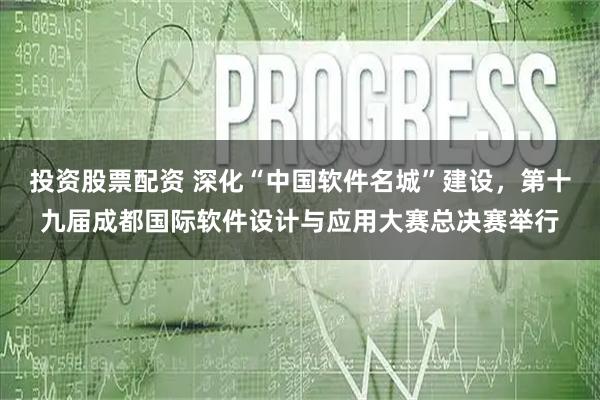 投资股票配资 深化“中国软件名城”建设，第十九届成都国际软件设计与应用大赛总决赛举行