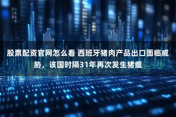 股票配资官网怎么看 西班牙猪肉产品出口面临威胁，该国时隔31年再次发生猪瘟