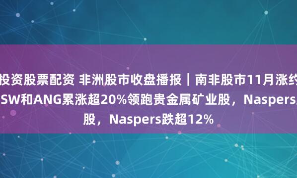 投资股票配资 非洲股市收盘播报｜南非股市11月涨约1.3%，SSW和ANG累涨超20%领跑贵金属矿业股，Naspers跌超12%