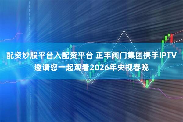 配资炒股平台入配资平台 正丰阀门集团携手IPTV邀请您一起观看2026年央视春晚