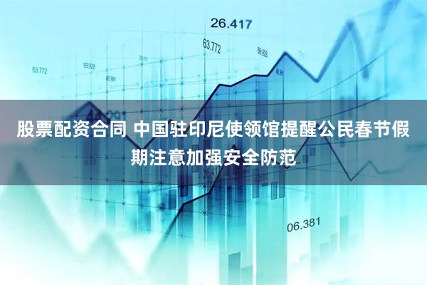 股票配资合同 中国驻印尼使领馆提醒公民春节假期注意加强安全防范