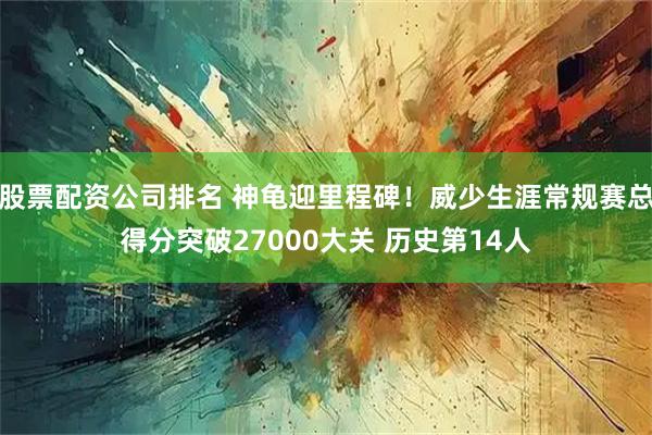 股票配资公司排名 神龟迎里程碑！威少生涯常规赛总得分突破27000大关 历史第14人